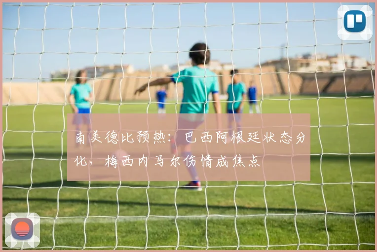 南美德比预热：巴西阿根廷状态分化，梅西内马尔伤情成焦点