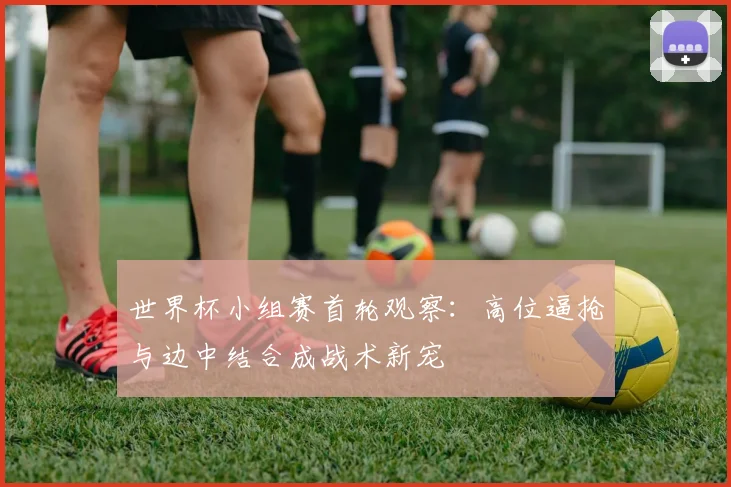 世界杯小组赛首轮观察：高位逼抢与边中结合成战术新宠