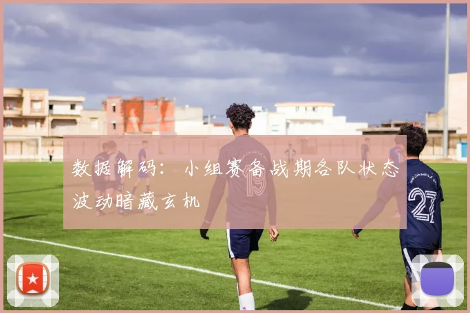 数据解码：小组赛备战期各队状态波动暗藏玄机