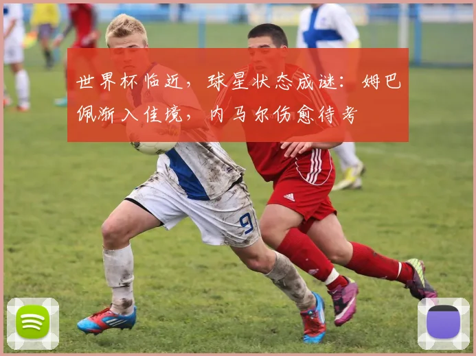 世界杯临近，球星状态成谜：姆巴佩渐入佳境，内马尔伤愈待考