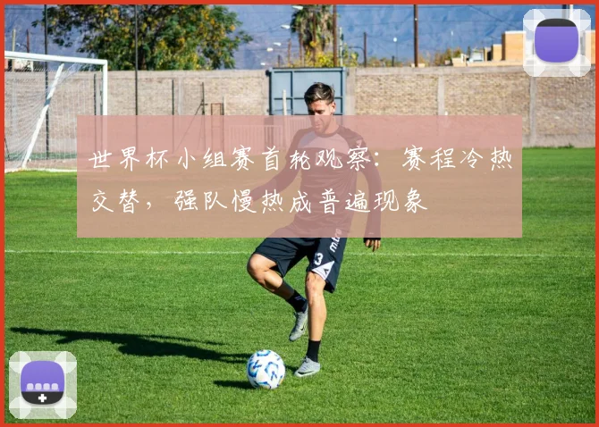世界杯小组赛首轮观察：赛程冷热交替，强队慢热成普遍现象
