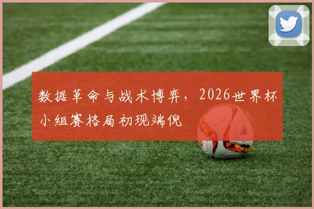 数据革命与战术博弈，2026世界杯小组赛格局初现端倪