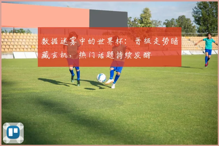 数据迷雾中的世界杯：晋级走势暗藏玄机，热门话题持续发酵