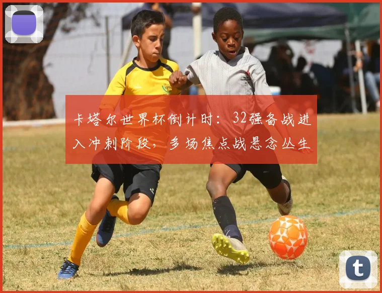 卡塔尔世界杯倒计时：32强备战进入冲刺阶段，多场焦点战悬念丛生